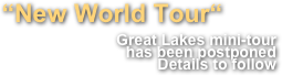 “New World Tour“
Great Lakes mini-tour 
has been postponed
Details to follow