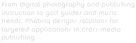From digital photography and publishing instruction to golf guides and music trends, Phabriq designs solutions for targeted applications in cross-media publishing.