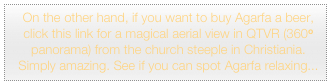 On the other hand, if you want to buy Agarfa a beer, click this link for a magical aerial view in QTVR (360o panorama) from the church steeple in Christiania. Simply amazing. See if you can spot Agarfa relaxing...