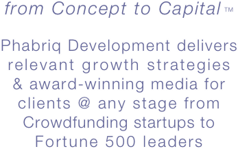 
from Concept to Capital TM 

Phabriq Development delivers
relevant growth strategies
& award-winning media for
clients @ any stage from
Crowdfunding startups to
Fortune 500 leaders